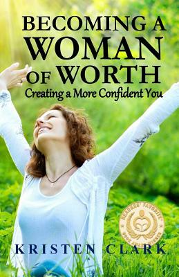 Becoming a Woman of Worth: Creating a More Confident You by Kristen Clark