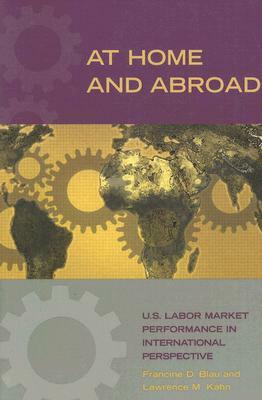 At Home and Abroad: U.S. Labor-Market Performance in International Perspective by Francine D. Blau, Lawerence M. Kahn