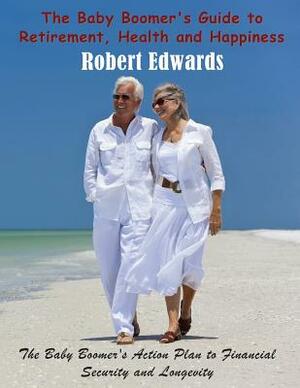 The Baby Boomer's Guide to Retirement, Health & Happiness: The Baby Boomer's Action Plan to Financial Security and Longevity by Robert Edwards