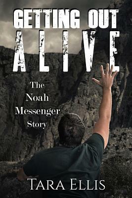 Getting Out Alive: The Noah Messenger Story by Tara Ellis