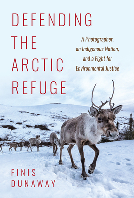 Defending the Arctic Refuge: A Photographer, an Indigenous Nation, and a Fight for Environmental Justice by Finis Dunaway