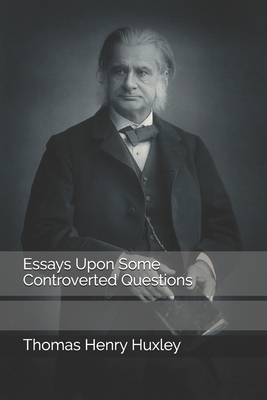 Essays Upon Some Controverted Questions by Thomas Henry Huxley
