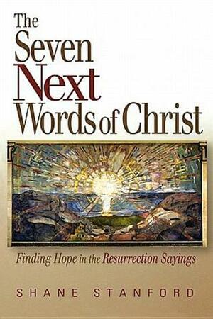 The Seven Next Words of Christ: Finding Hope in the Resurrection Sayings by Shane Stanford