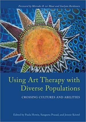 Using Art Therapy with Diverse Populations: Crossing Cultures and Abilities by Sangeeta Prasad, Paula Howie, Jennie Kristel