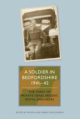 A Soldier in Bedfordshire, 1941-1942: The Diary of Private Denis Argent, Royal Engineers by Patricia Malcolmson, Robert Malcolmson, Denis Argent