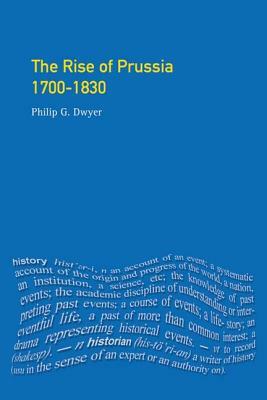 The Rise of Prussia 1700-1830 by Philip G. Dwyer