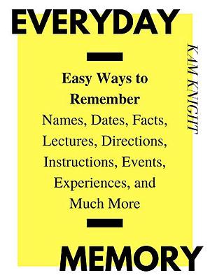 Everyday Memory: Easily Remember Names, Facts, Dates, Lectures, Directions, Instructions, Events, Experiences, and Much More by Kam Knight