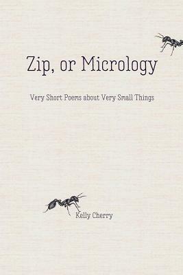 Zip, or Micrology: Very Short Poems about Very Small Things by Kelly Cherry