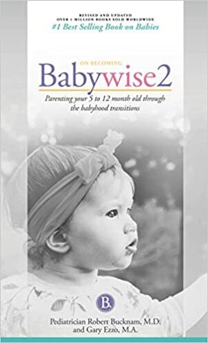 On Becoming Babywise, Book Two, 2019 Edition: Parenting Your Five to Twelve-Month Old Through the Babyhood Transition by Gary Ezzo, Robert Bucknam M.D.