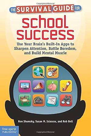 The Survival Guide for School Success: Use Your Brain's Built-In Apps to Sharpen Attention, Battle Boredom, and Build Mental Muscle by Susan Islascox, Ron Shumsky, Rob Bell