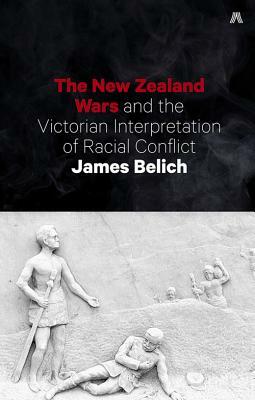 The New Zealand Wars and the Victorian Interpretation of Racial Conflict by James Belich