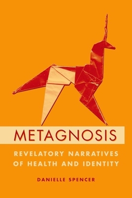 Metagnosis: Revelatory Narratives of Health and Identity by Danielle Spencer
