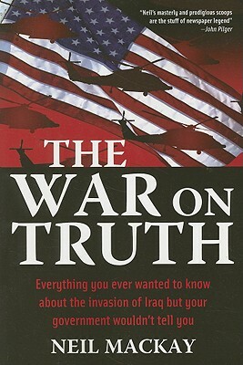 The War on Truth: Or Everything You Always Wanted to Know about the Invasion of Iraq But Your Government Wouldn't Tell You by Neil MacKay