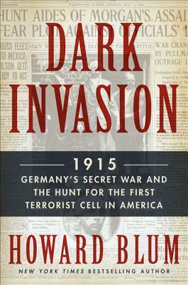 Dark Invasion 1915: Germany's Secret War & the Hunt for the First Terrorist Cell in America by Howard Blum