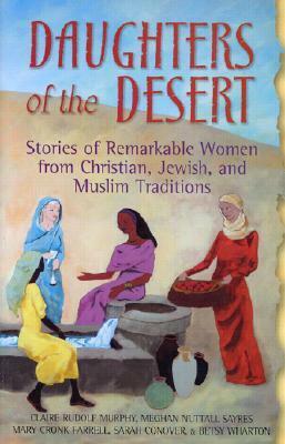 Daughters of the Desert: Stories of Remarkable Women from Christian, Jewish, and Muslim Traditions by Meghan Nuttall Sayres, Claire Rudolf Murphy, Mary Cronk Farrell