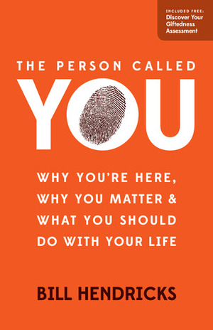 The Person Called You: Why You're Here, Why You MatterWhat You Should Do With Your Life by Bill Hendricks