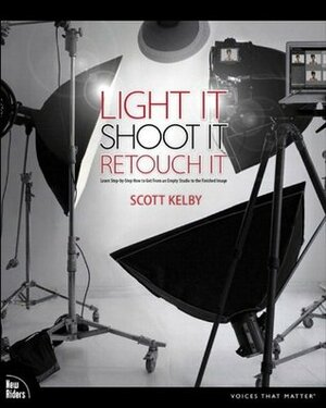 Light It, Shoot It, Retouch It: Learn Step by Step How to Go from Empty Studio to Finished Image (Voices That Matter) by Scott Kelby