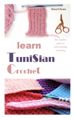 Learn Tunisian Crochet: The complete guides to understanding crocheting by Hazel Soan