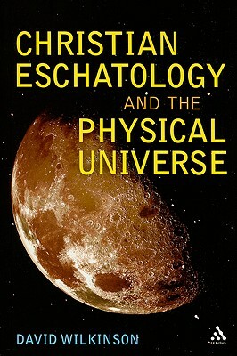 Christian Eschatology and the Physical Universe by David Wilkinson