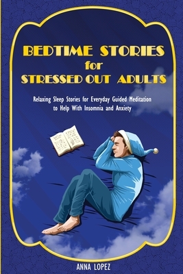 Bedtime Stories for Stressed out Adults: Relaxing Sleep Stories for Everyday Guided Meditation to Help With Insomnia and Anxiety by Anna Lopez