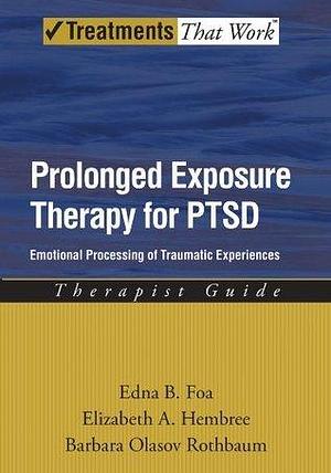 Prolonged Exposure Therapy for PTSD: Emotional Processing of Traumatic Experiences by Edna B. Foa, Edna B. Foa, Elizabeth A. Hembree, Barbara Olasov Rothbaum