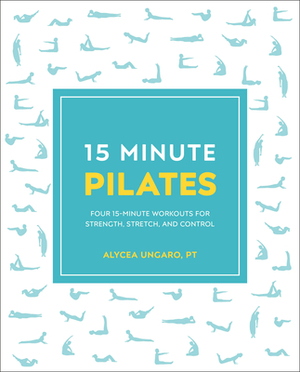 15-Minute Pilates: Four 15-Minute Workouts for Strength, Stretch, and Control by Alycea Ungaro