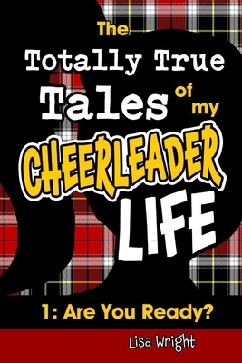 The Totally True Tales of my Cheerleader Life 1: Are You Ready? by Lisa Wright