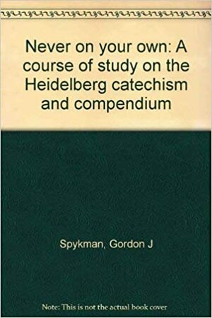 Never on your own: A course of study on the Heidelberg catechism and compendium by Gordon J. Spykman