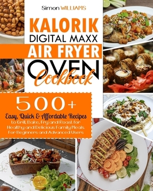 Kalorik Digital Maxx Air Fryer Oven Cookbook: 500+ Easy, Quick & Affordable Recipes to Grill, Bake, Fry and Roast for Healthy and Delicious Family Mea by Simon Williams