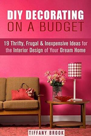 DIY Decorating on a Budget: 19 Thrifty, Frugal & Inexpensive Ideas for the Interior Design of Your Dream Home by Tiffany Brook