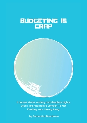 Budgeting Is Crap: It Causes Stress, Anxiety, and Sleepless Nights. Learn The Alternative Solution To Not Flushing Your Money Away by Samantha Boardman