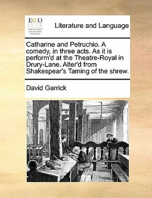 Catharine and Petruchio. a Comedy, in Three Acts. as It Is Perform'd at the Theatre-Royal in Drury-Lane. Alter'd from Shakespear's Taming of the Shrew. by David Garrick