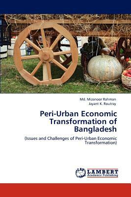 Peri-Urban Economic Transformation of Bangladesh by MD Mizanoor Rahman, Jayant K. Routray