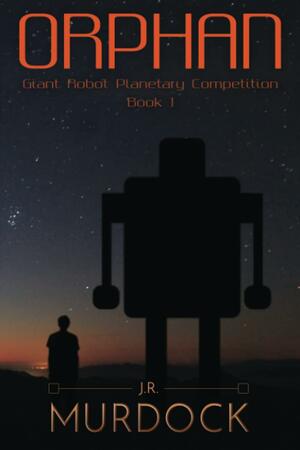 Orphan: Giant Robot Planetary Competition Book 1 by J.R. Murdock