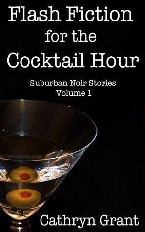 Flash Fiction for the Cocktail Hour: Volume 1 by Cathryn Grant, Cathryn Grant