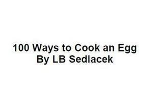 100 Ways to Cook an Egg by L.B. Sedlacek