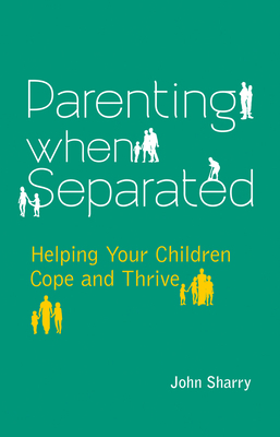 Parenting When Separated: Helping Your Children Cope and Thrive by John Sharry