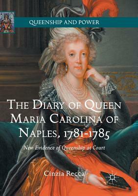 The Diary of Queen Maria Carolina of Naples, 1781-1785: New Evidence of Queenship at Court by Cinzia Recca