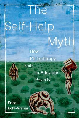 The Self-Help Myth: How Philanthropy Fails to Alleviate Poverty by Erica Kohl-Arenas