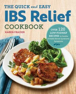 The Quick & Easy Ibs Relief Cookbook: Over 120 Low-Fodmap Recipes to Soothe Irritable Bowel Syndrome Symptoms by Karen Frazier
