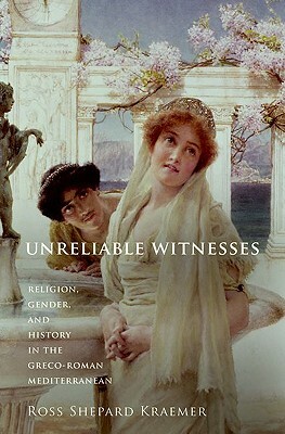 Unreliable Witnesses: Religion, Gender, and History in the Greco-Roman Mediterranean by Ross Shepard Kraemer