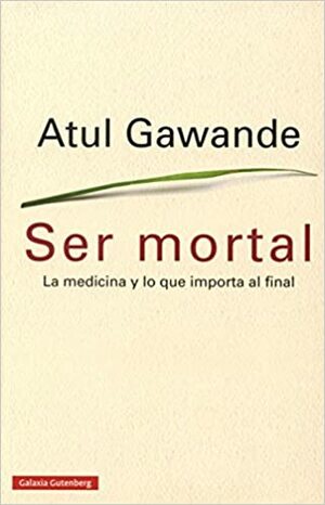 Ser mortal. La medicina y lo que importa al final by Atul Gawande