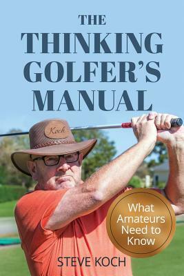 The Thinking Golfer's Manual: What Amateurs Need to Know by Steve Koch