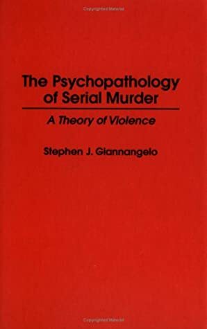 The Psychopathology Of Serial Murder: A Theory Of Violence by Stephen J. Giannangelo