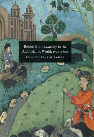 Before Homosexuality in the Arab-Islamic World, 1500-1800 by Khaled El-Rouayheb