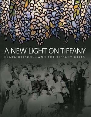 A New Light on Tiffany: Clara Driscoll and the Tiffany Girls by Nina Gray, Margaret K. Hofer, Martin Eidelberg