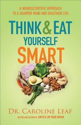 Think and Eat Yourself Smart: A Neuroscientific Approach to a Sharper Mind and Healthier Life by Caroline Leaf
