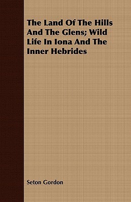 The Land of the Hills and the Glens; Wild Life in Iona and the Inner Hebrides by Seton Gordon