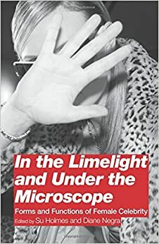 In the limelight and under the microscope: forms and functions of female celebrity by Diane Negra, Su Holmes, Su Holmes