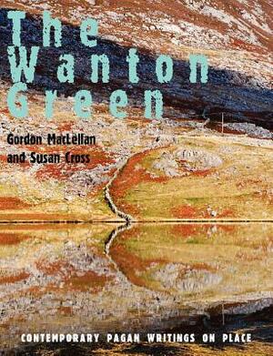 The Wanton Green: Contemporary Pagan Writings on Place by Various, Gordon Maclellan, Susan Cross